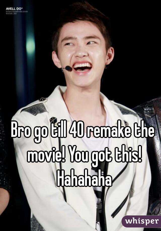 Bro go till 40 remake the movie! You got this! Hahahaha