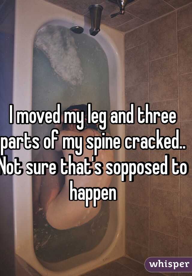 I moved my leg and three parts of my spine cracked.. Not sure that's sopposed to happen 