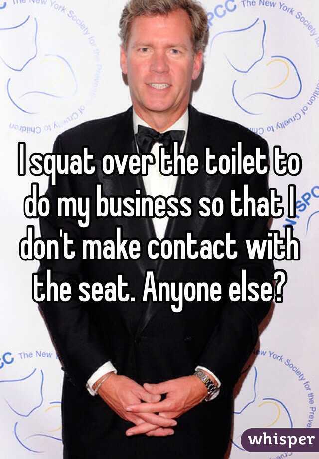 I squat over the toilet to do my business so that I don't make contact with the seat. Anyone else?