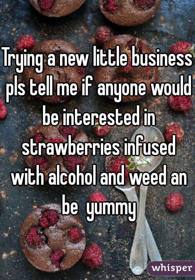 Trying a new little business pls tell me if anyone would be interested in strawberries infused with alcohol and weed an be  yummy