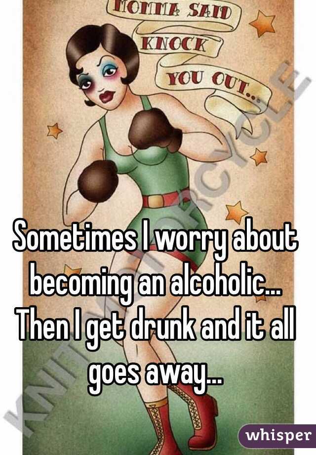 Sometimes I worry about becoming an alcoholic... Then I get drunk and it all goes away...