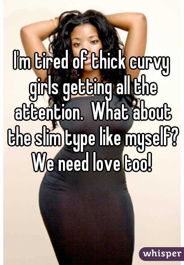 I'm tired of thick curvy girls getting all the attention.  What about the slim type like myself?
We need love too!
 