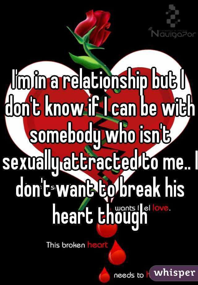 
I'm in a relationship but I don't know if I can be with somebody who isn't sexually attracted to me.. I don't want to break his heart though