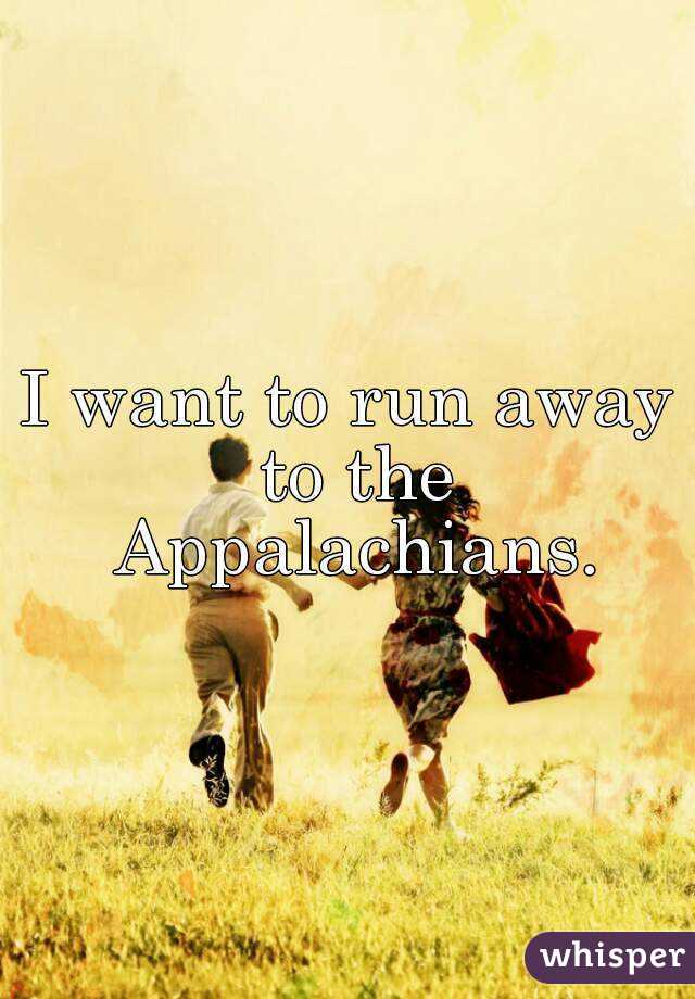 I want to run away to the Appalachians.