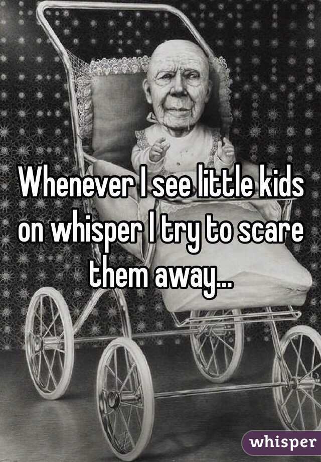 Whenever I see little kids on whisper I try to scare them away...