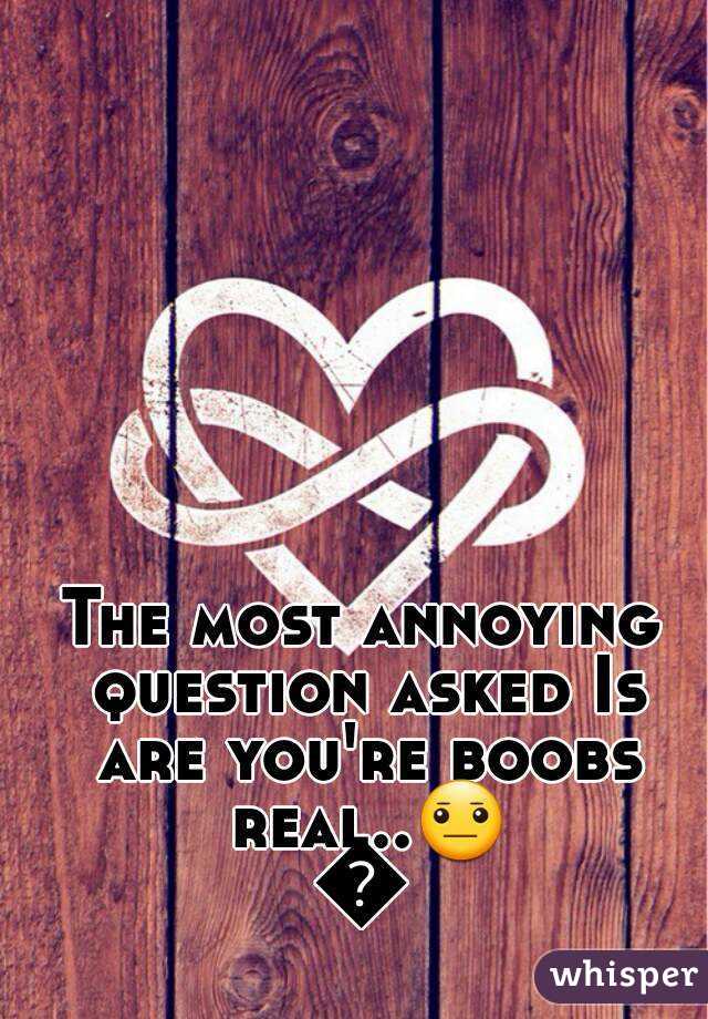 The most annoying question asked Is are you're boobs real..😐😐