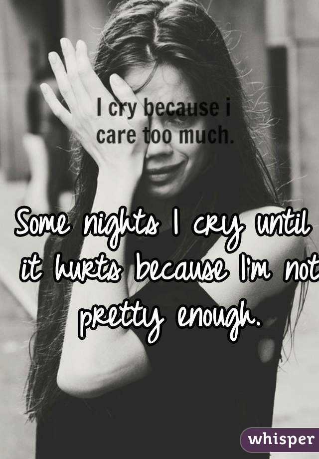 Some nights I cry until it hurts because I'm not pretty enough.