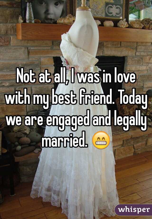 Not at all, I was in love with my best friend. Today we are engaged and legally married. 😁