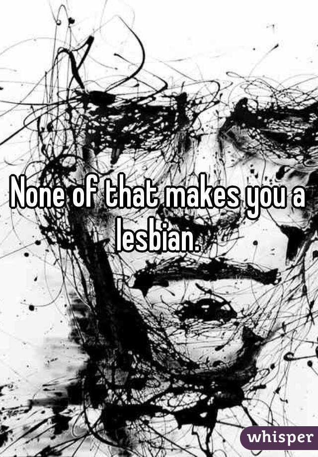 None of that makes you a lesbian. 