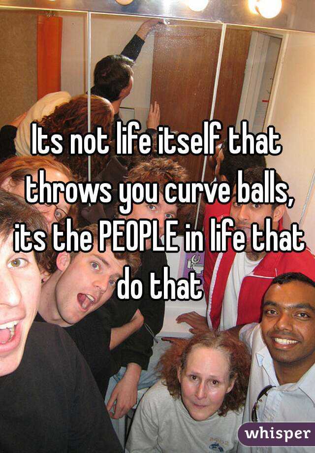 Its not life itself that throws you curve balls, its the PEOPLE in life that do that