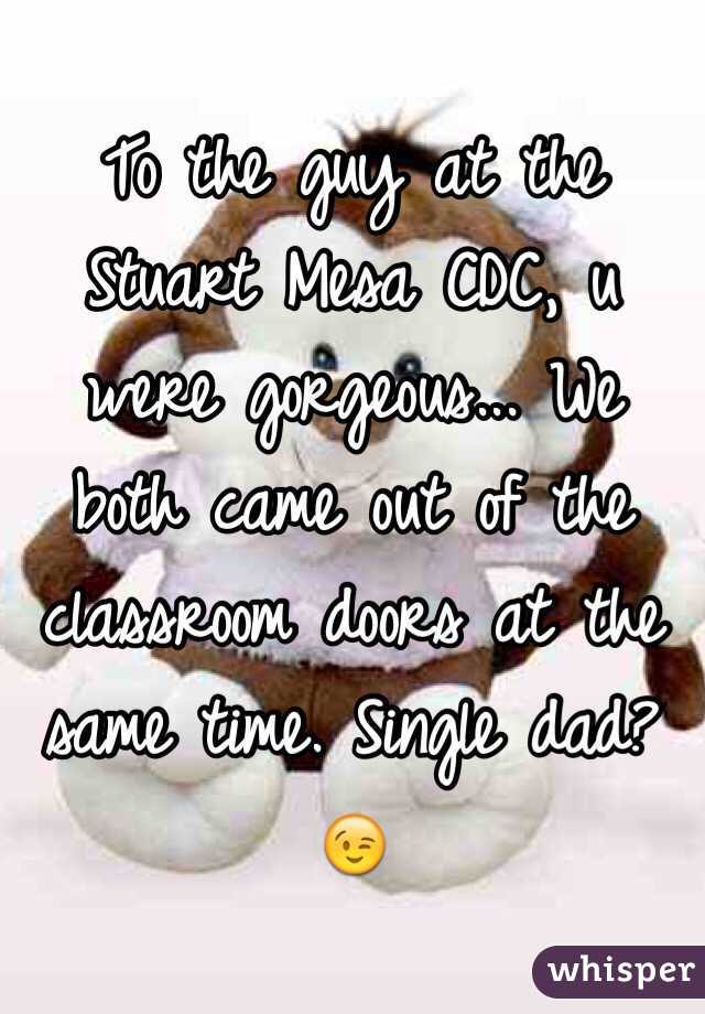 To the guy at the Stuart Mesa CDC, u were gorgeous... We both came out of the classroom doors at the same time. Single dad? 😉