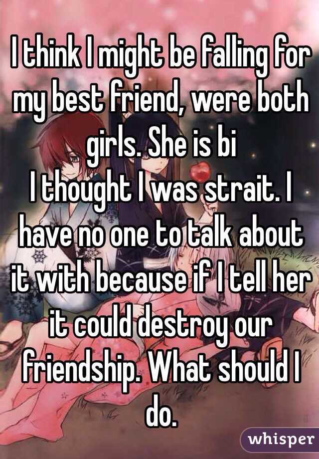 I think I might be falling for my best friend, were both girls. She is bi
I thought I was strait. I have no one to talk about it with because if I tell her it could destroy our friendship. What should I do. 