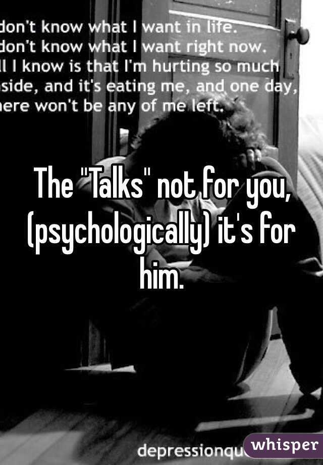 The "Talks" not for you,(psychologically) it's for him. 