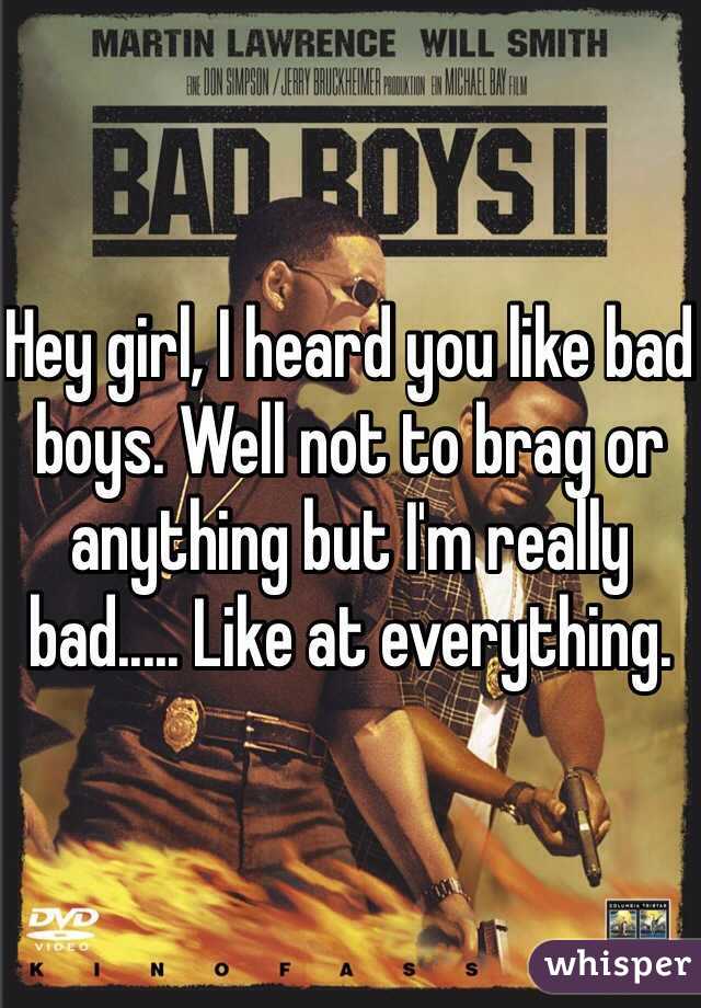 Hey girl, I heard you like bad boys. Well not to brag or anything but I'm really bad..... Like at everything.