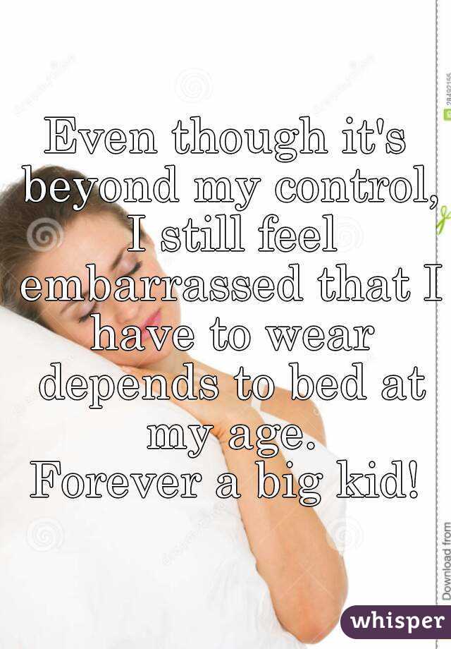 Even though it's beyond my control, I still feel embarrassed that I have to wear depends to bed at my age.
Forever a big kid!