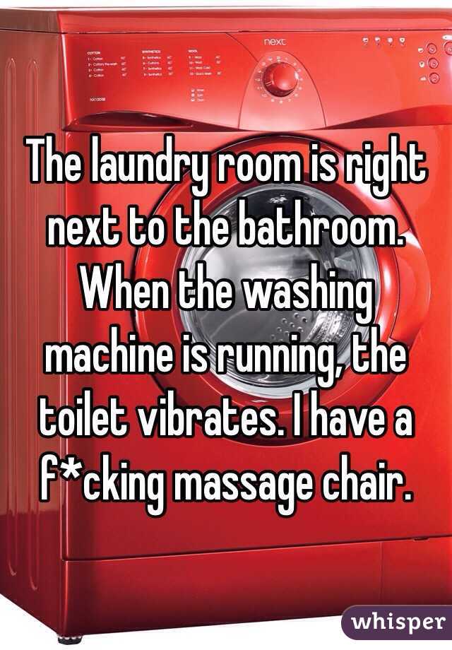 The laundry room is right next to the bathroom. When the washing machine is running, the toilet vibrates. I have a f*cking massage chair.