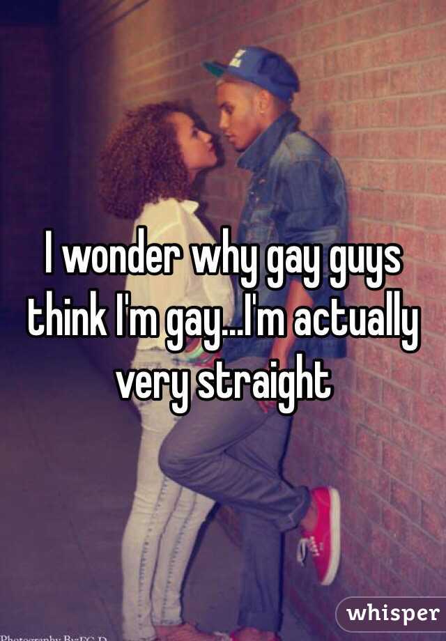 I wonder why gay guys think I'm gay...I'm actually very straight