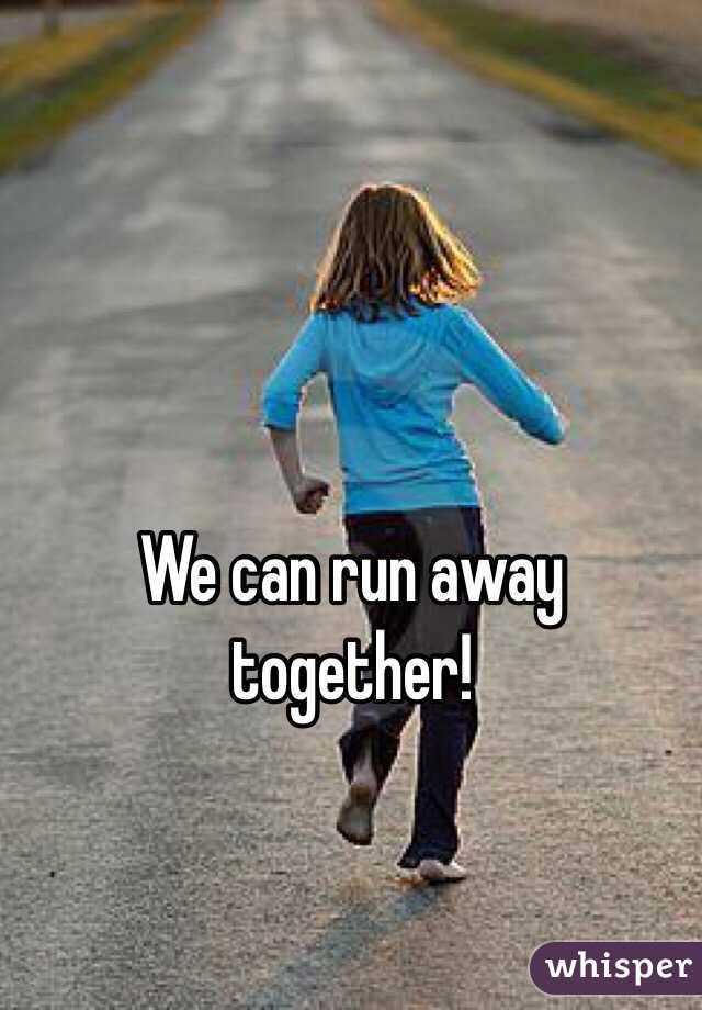 We can run away together! 