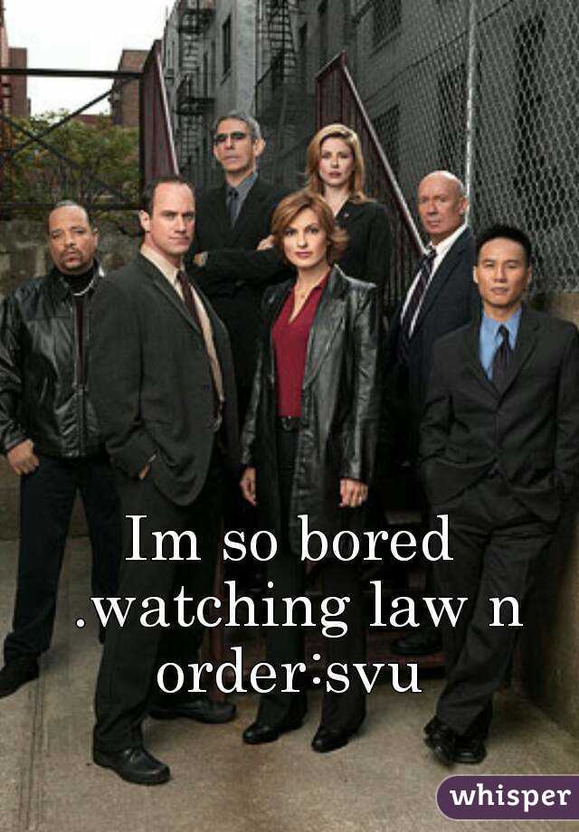 Im so bored .watching law n order:svu 