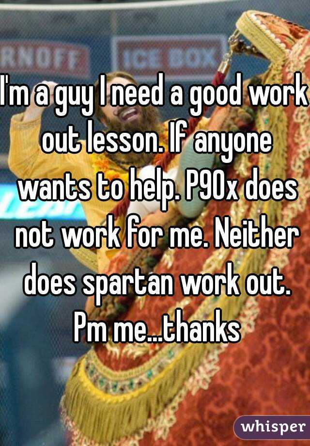 I'm a guy I need a good work out lesson. If anyone wants to help. P90x does not work for me. Neither does spartan work out. Pm me...thanks