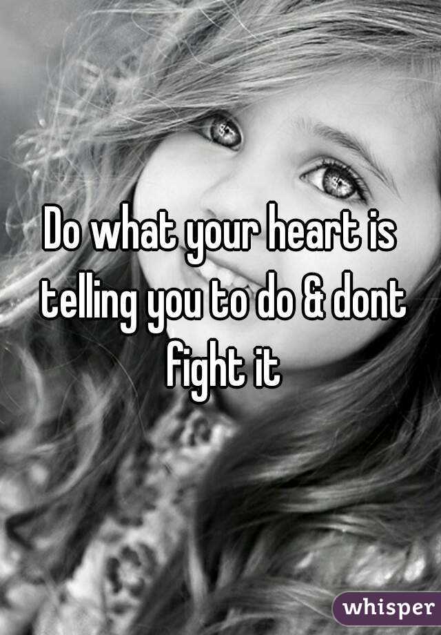 Do what your heart is telling you to do & dont fight it