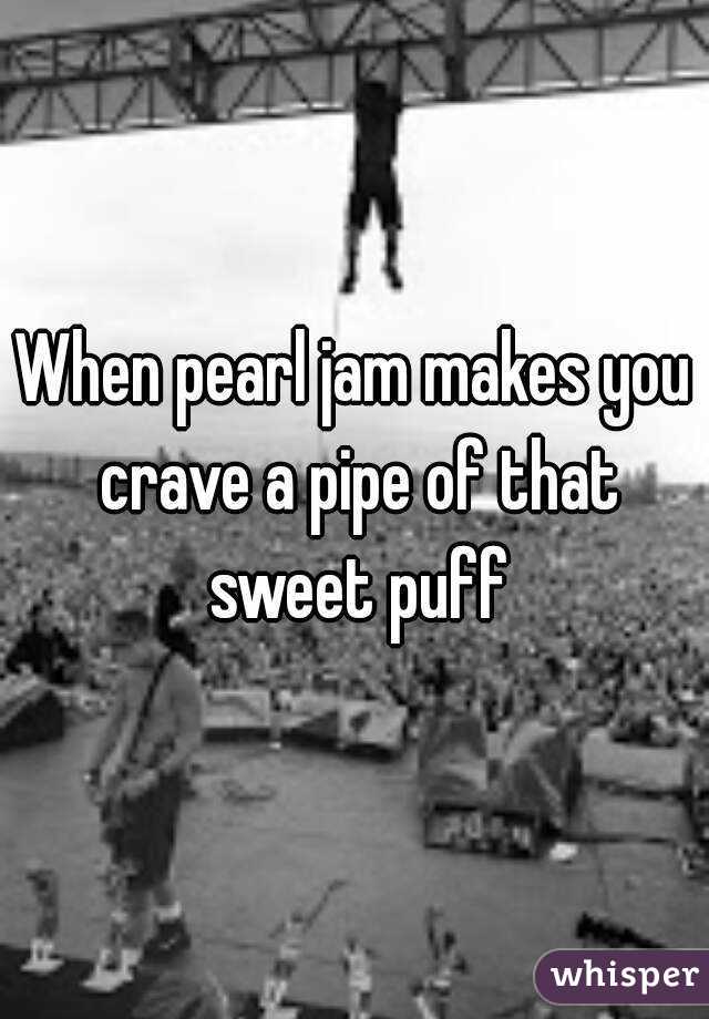 When pearl jam makes you crave a pipe of that sweet puff