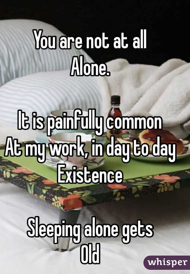 You are not at all 
Alone.

It is painfully common
At my work, in day to day 
Existence 

Sleeping alone gets
Old