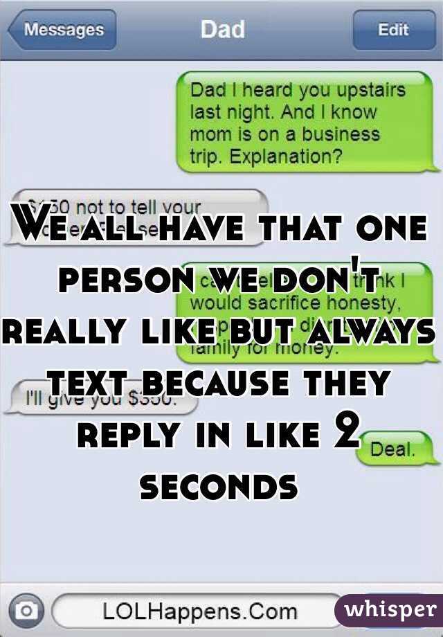 We all have that one person we don't really like but always text because they reply in like 2 seconds
