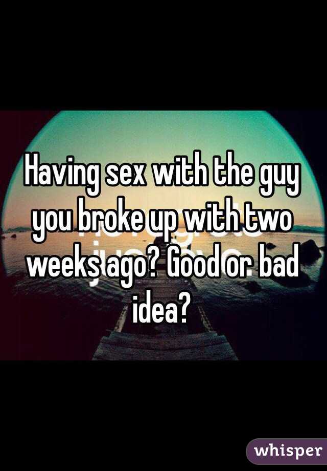 Having sex with the guy you broke up with two weeks ago? Good or bad idea?
