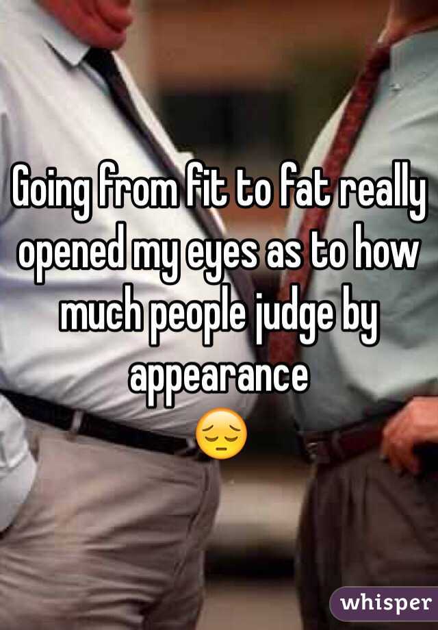 Going from fit to fat really opened my eyes as to how much people judge by appearance
😔