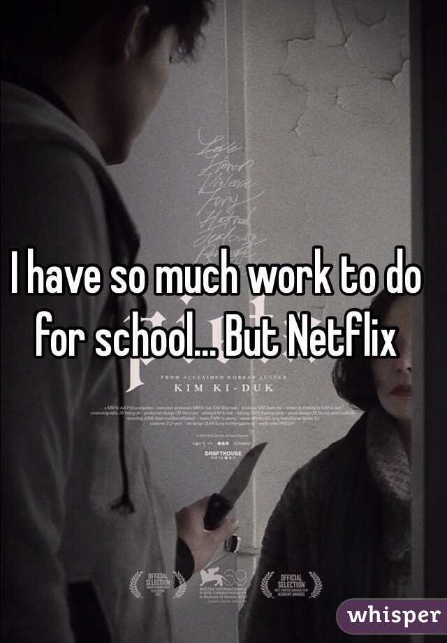 I have so much work to do for school... But Netflix 