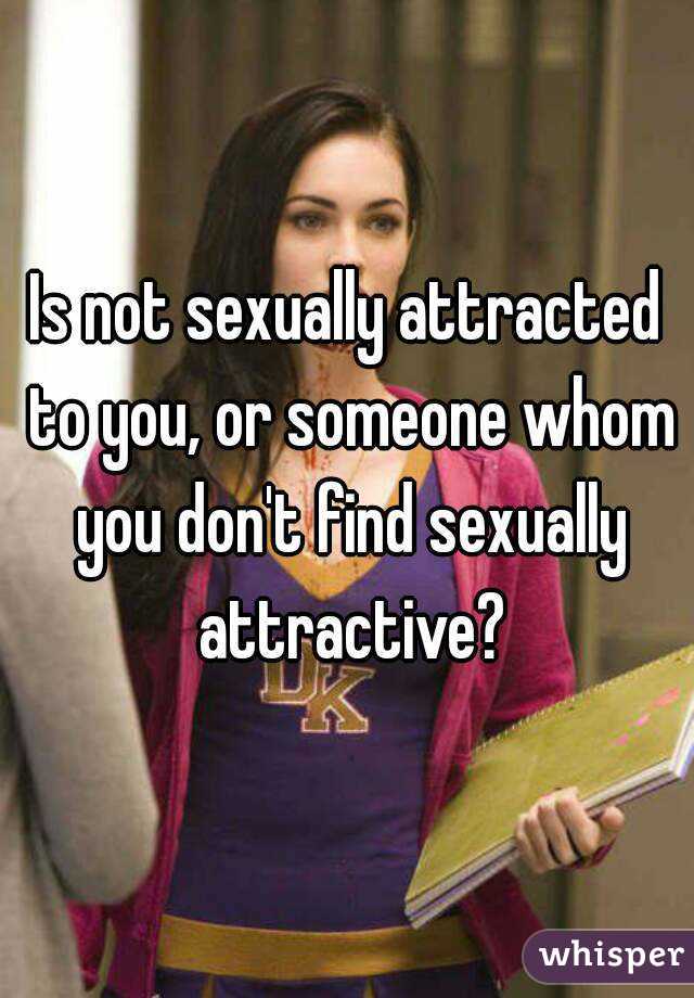 Is not sexually attracted to you, or someone whom you don't find sexually attractive?