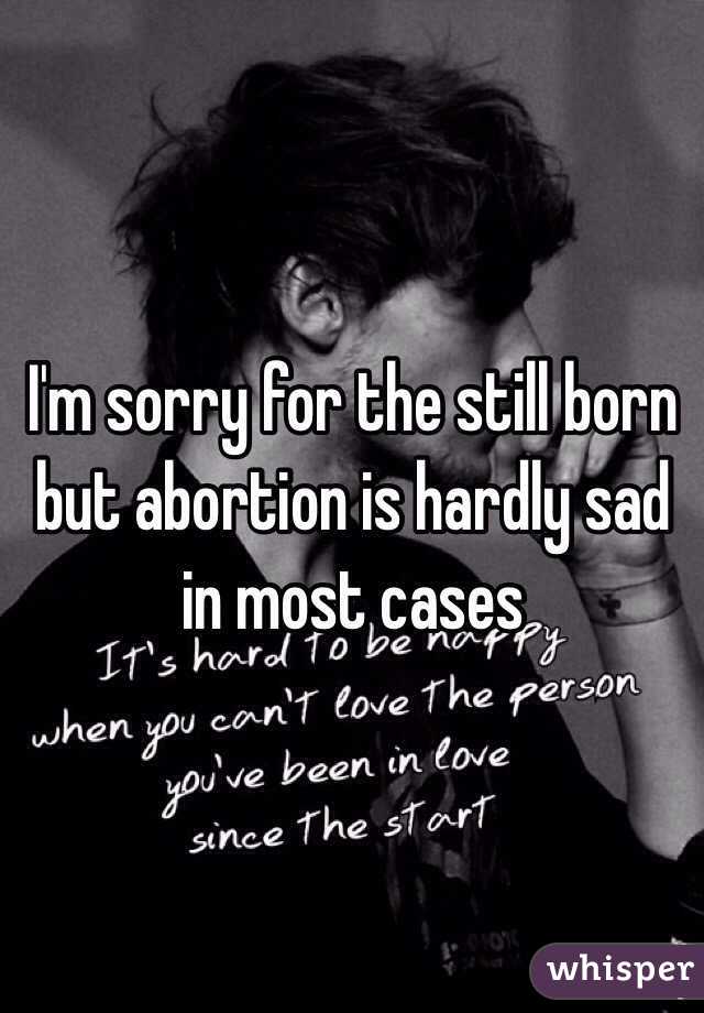 I'm sorry for the still born but abortion is hardly sad in most cases