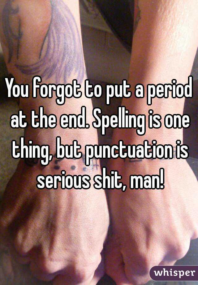 You forgot to put a period at the end. Spelling is one thing, but punctuation is serious shit, man!