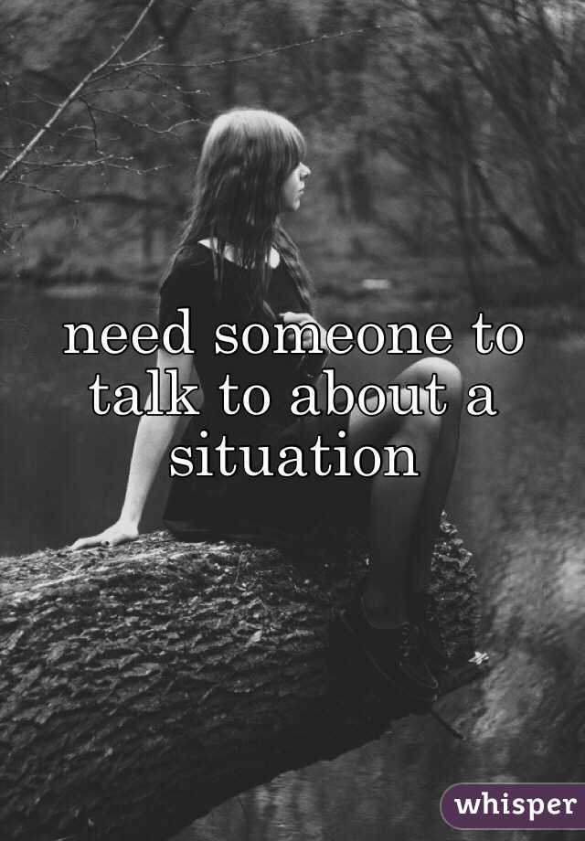 need someone to talk to about a situation 