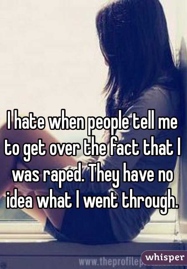 I hate when people tell me to get over the fact that I was raped. They have no idea what I went through. 