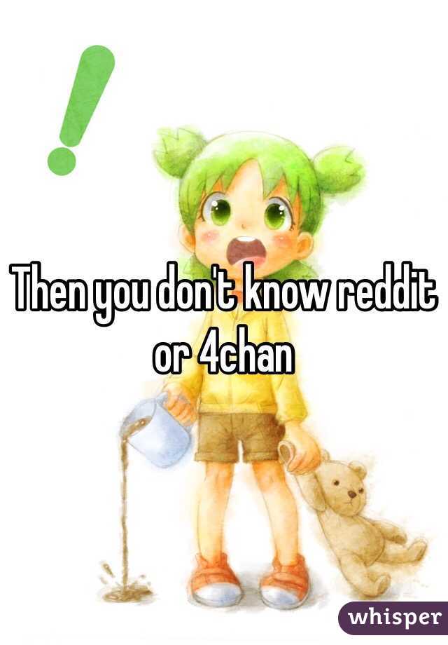 Then you don't know reddit or 4chan