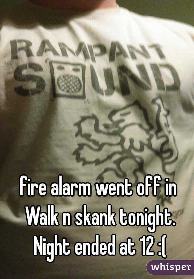 fire alarm went off in 
Walk n skank tonight.
Night ended at 12 :(