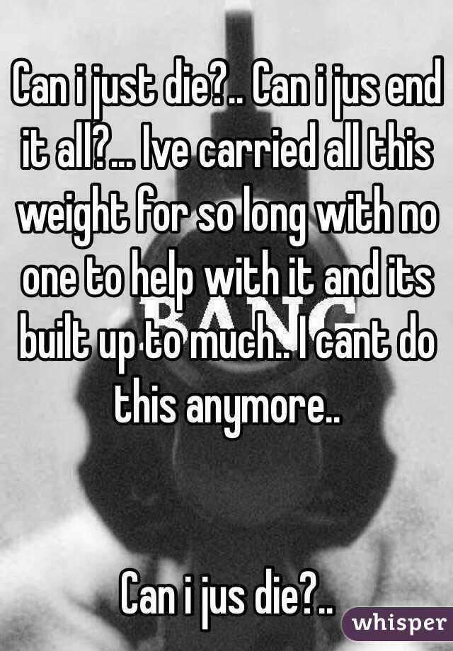 Can i just die?.. Can i jus end it all?... Ive carried all this weight for so long with no one to help with it and its built up to much.. I cant do this anymore.. 


Can i jus die?..