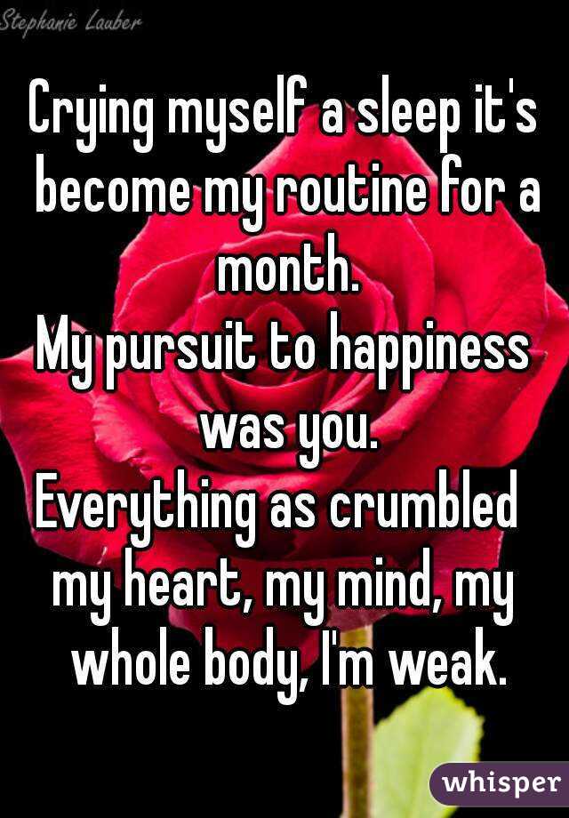 Crying myself a sleep it's become my routine for a month.
My pursuit to happiness was you.
Everything as crumbled 
my heart, my mind, my whole body, I'm weak.