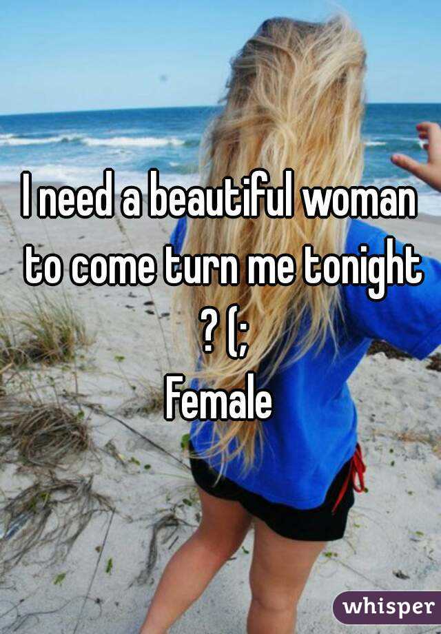 I need a beautiful woman to come turn me tonight ? (;
Female