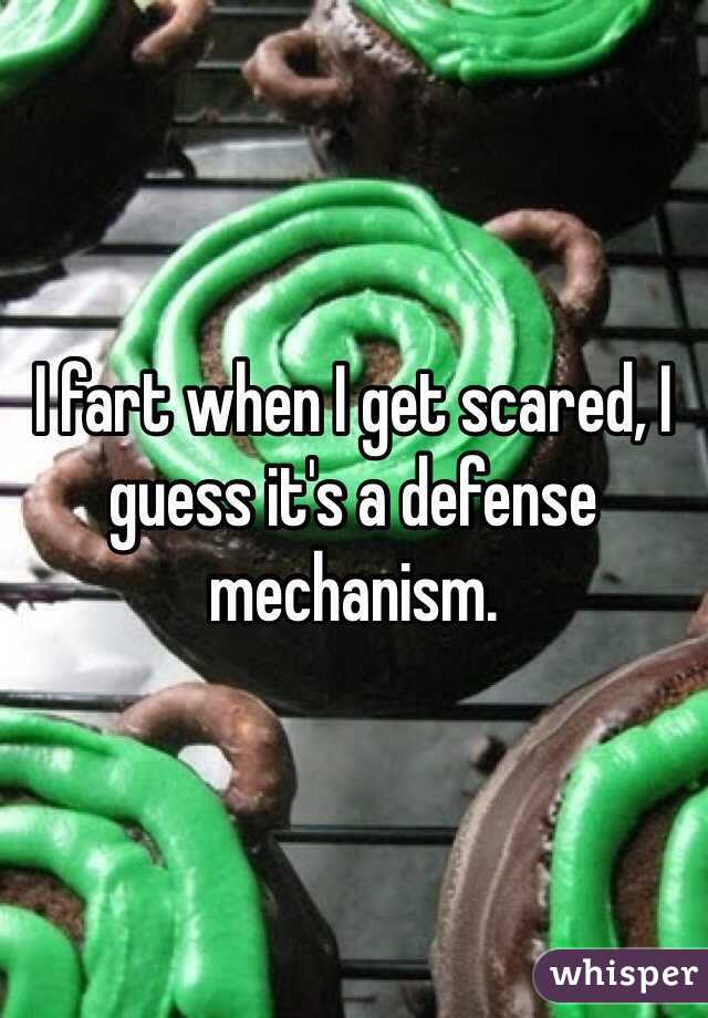 I fart when I get scared, I guess it's a defense mechanism. 