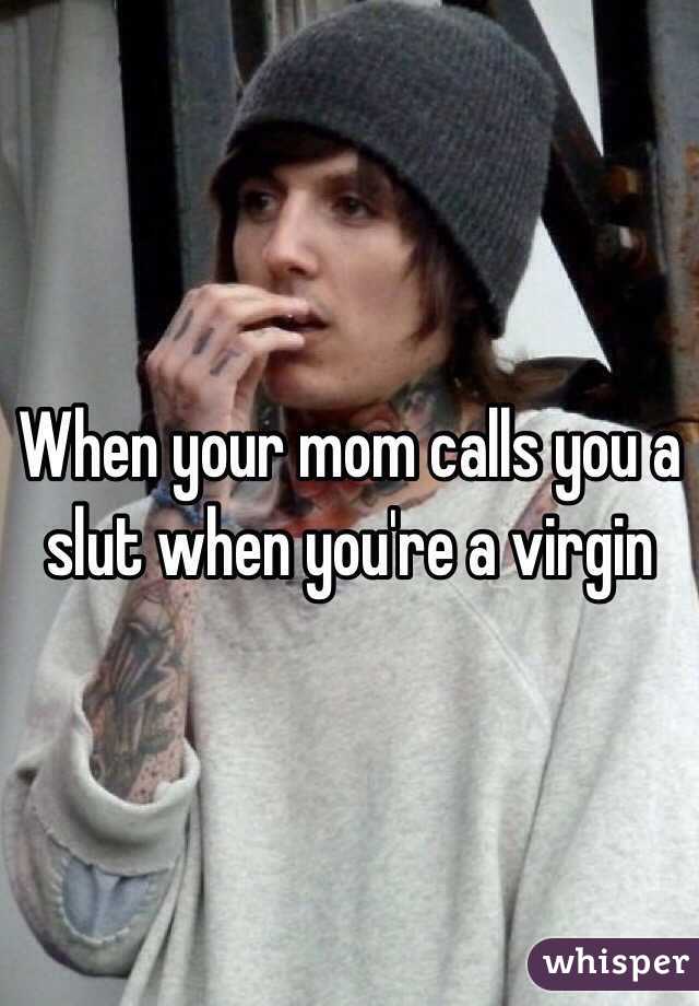 When your mom calls you a slut when you're a virgin 