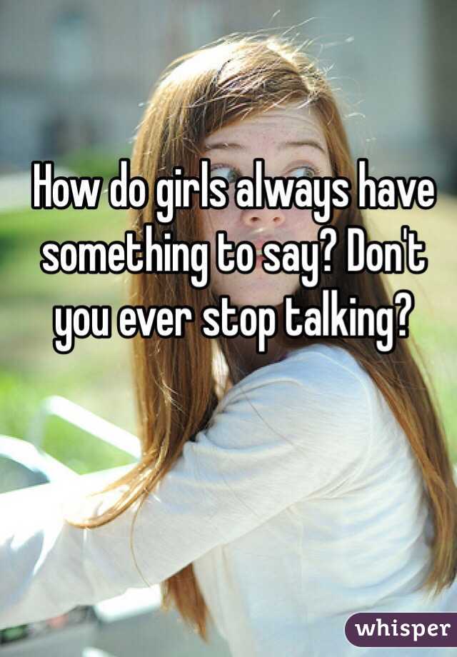 How do girls always have something to say? Don't you ever stop talking?