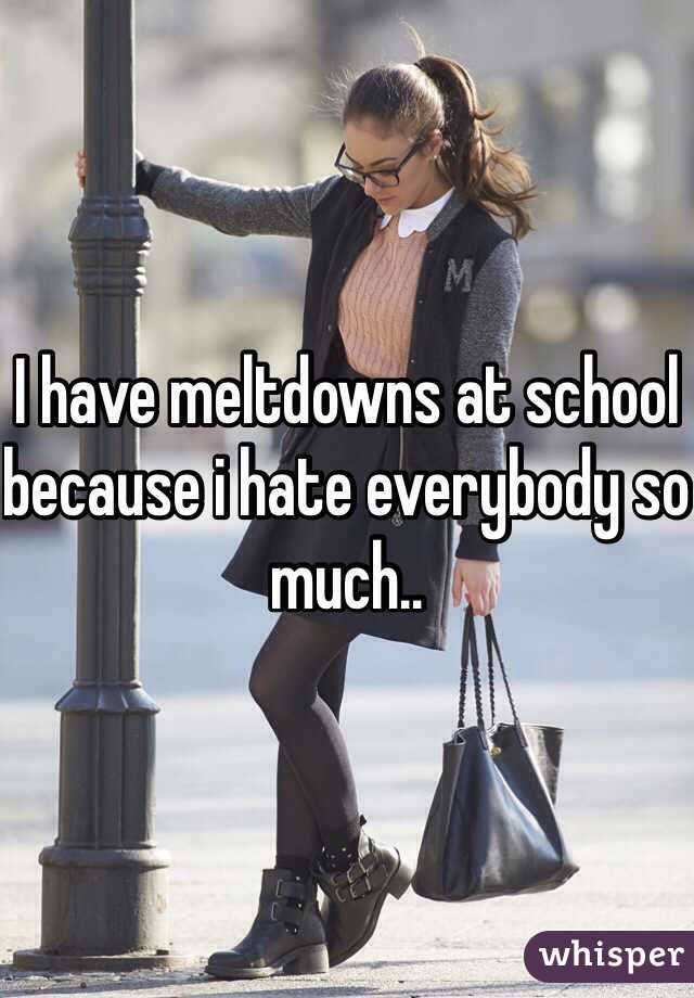 I have meltdowns at school because i hate everybody so much..