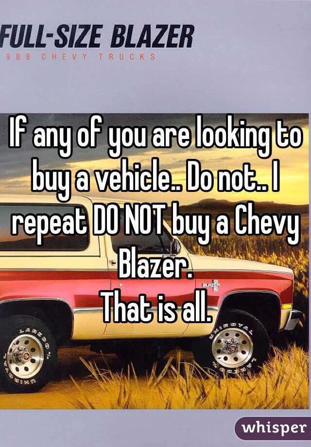 If any of you are looking to buy a vehicle.. Do not.. I repeat DO NOT buy a Chevy Blazer. 
That is all.