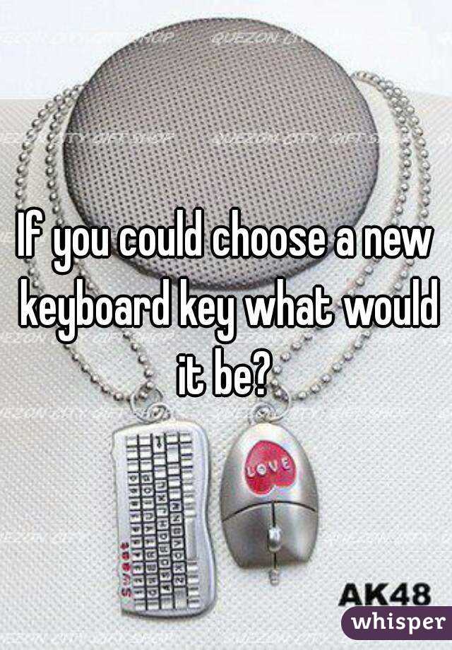 If you could choose a new keyboard key what would it be? 