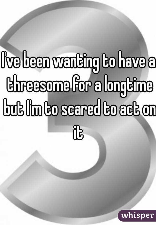 I've been wanting to have a threesome for a longtime but I'm to scared to act on it 