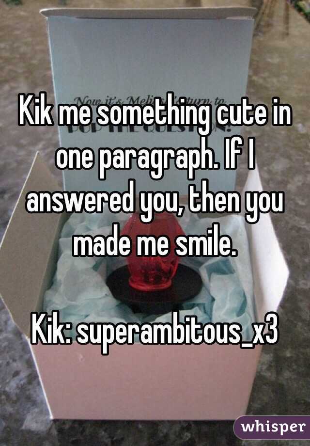 Kik me something cute in one paragraph. If I answered you, then you made me smile. 

Kik: superambitous_x3