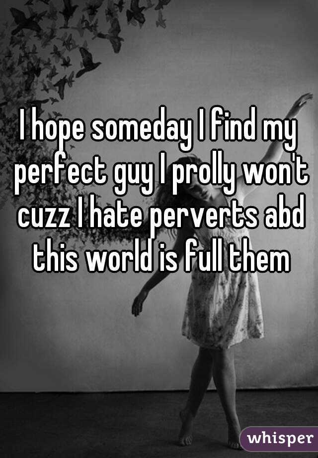 I hope someday I find my perfect guy I prolly won't cuzz I hate perverts abd this world is full them